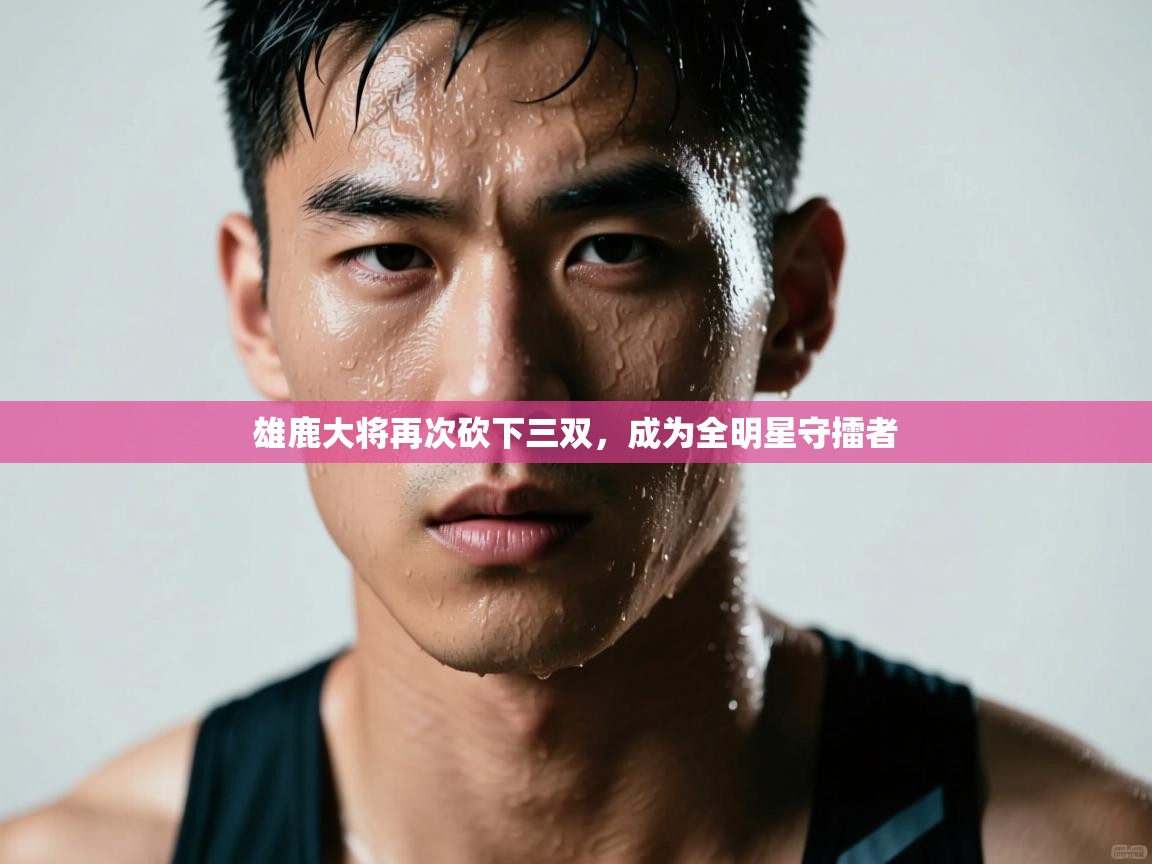 雄鹿大将再次砍下三双,成为全明星守擂者 第2张