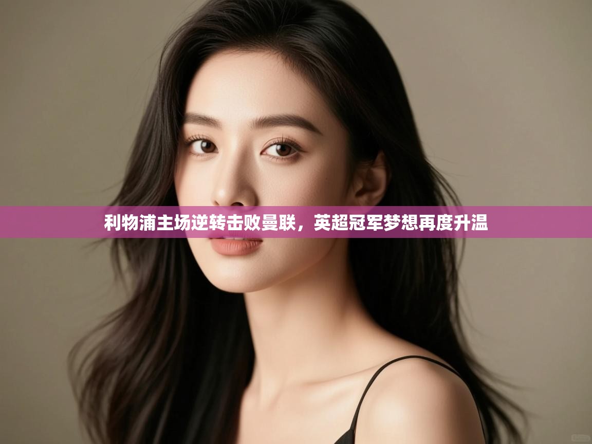 利物浦主场逆转击败曼联,英超冠军梦想再度升温 第2张